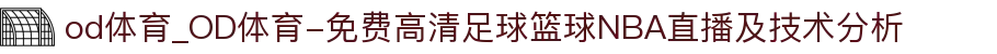 od体育_OD体育-免费高清足球篮球NBA直播及技术分析